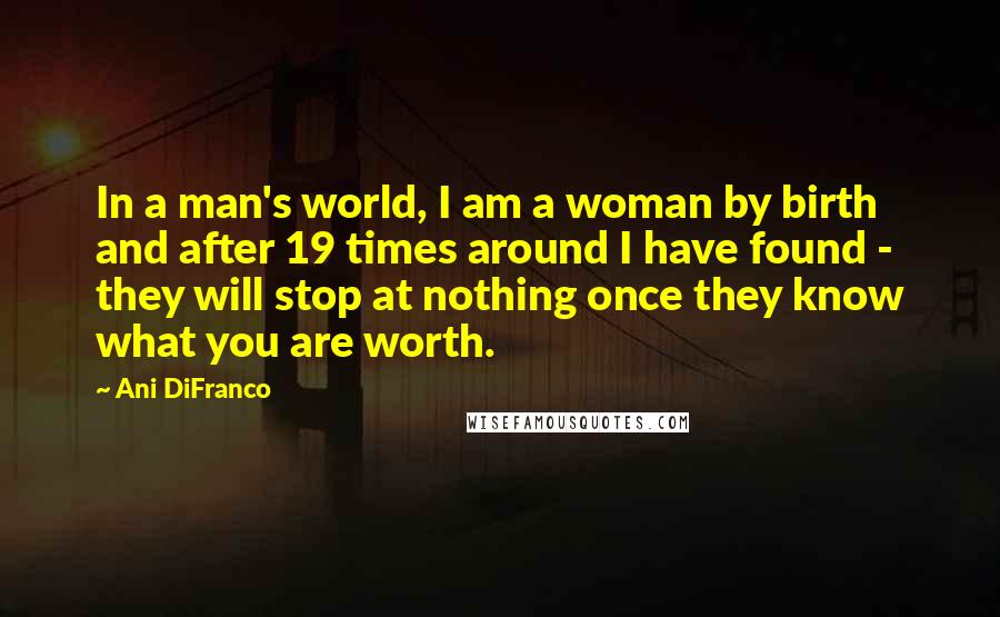 Ani DiFranco Quotes: In a man's world, I am a woman by birth and after 19 times around I have found - they will stop at nothing once they know what you are worth.