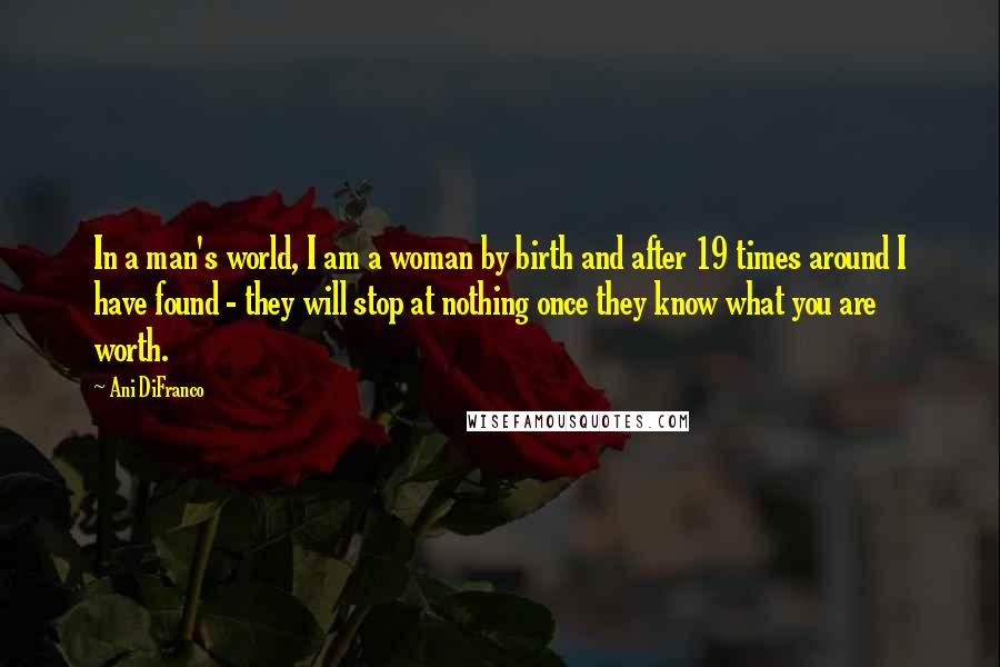 Ani DiFranco Quotes: In a man's world, I am a woman by birth and after 19 times around I have found - they will stop at nothing once they know what you are worth.