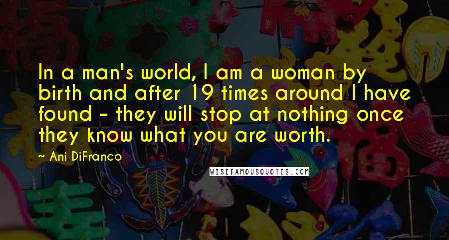 Ani DiFranco Quotes: In a man's world, I am a woman by birth and after 19 times around I have found - they will stop at nothing once they know what you are worth.