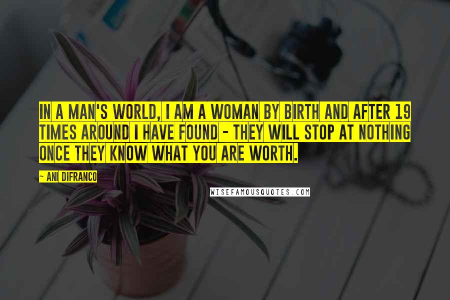 Ani DiFranco Quotes: In a man's world, I am a woman by birth and after 19 times around I have found - they will stop at nothing once they know what you are worth.