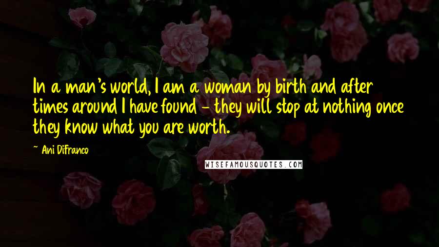 Ani DiFranco Quotes: In a man's world, I am a woman by birth and after 19 times around I have found - they will stop at nothing once they know what you are worth.