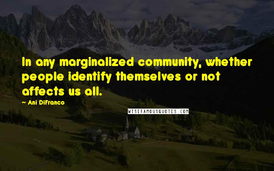 Ani DiFranco Quotes: In any marginalized community, whether people identify themselves or not affects us all.