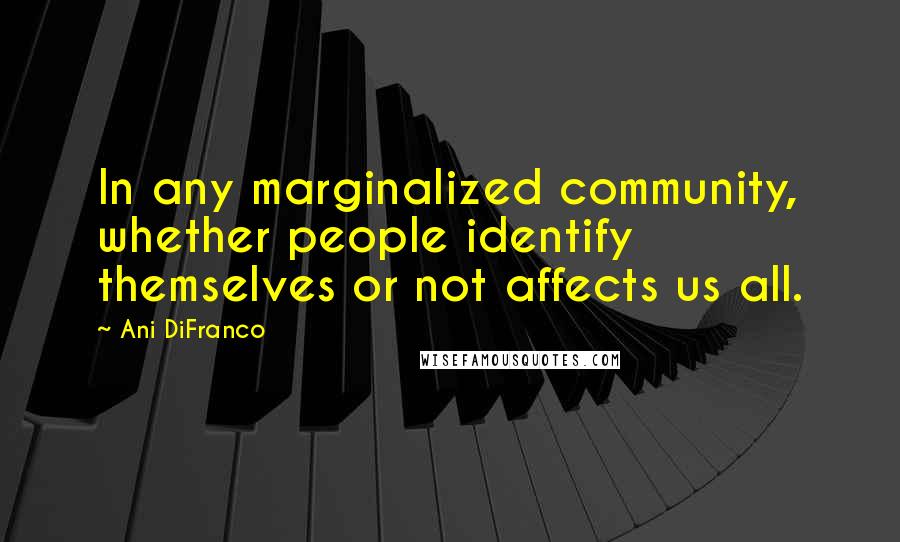 Ani DiFranco Quotes: In any marginalized community, whether people identify themselves or not affects us all.