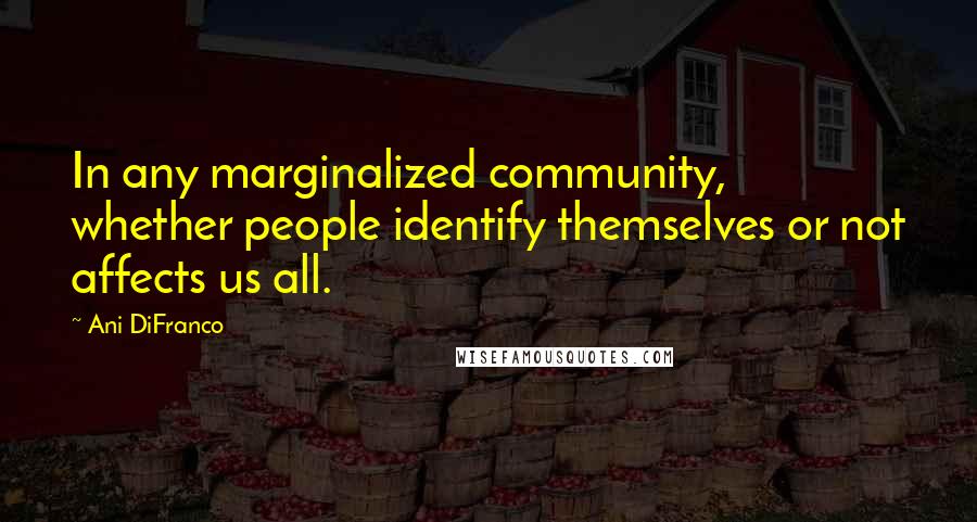 Ani DiFranco Quotes: In any marginalized community, whether people identify themselves or not affects us all.