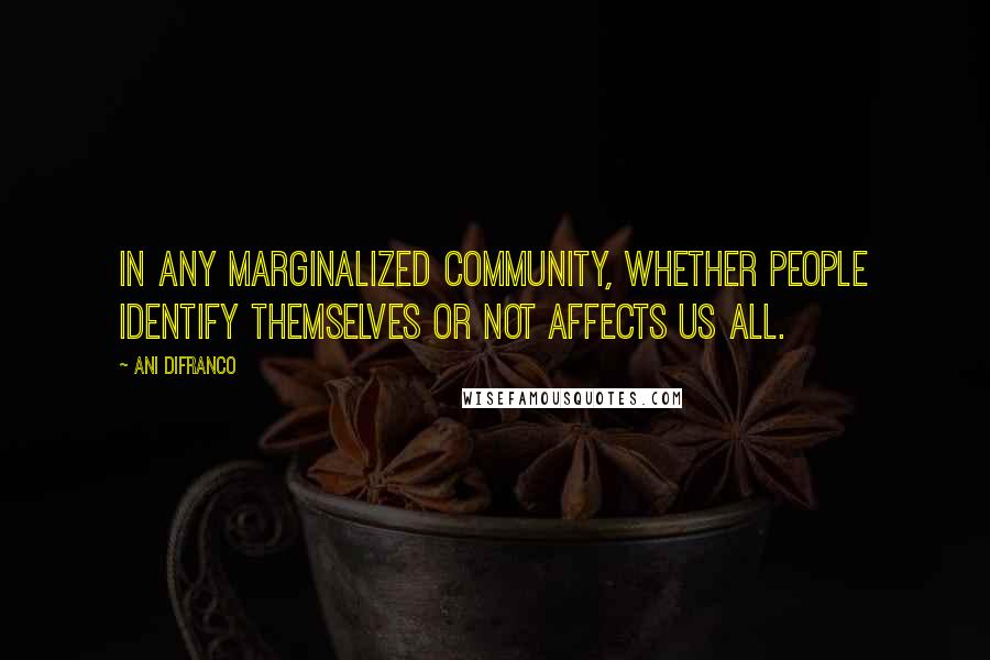 Ani DiFranco Quotes: In any marginalized community, whether people identify themselves or not affects us all.