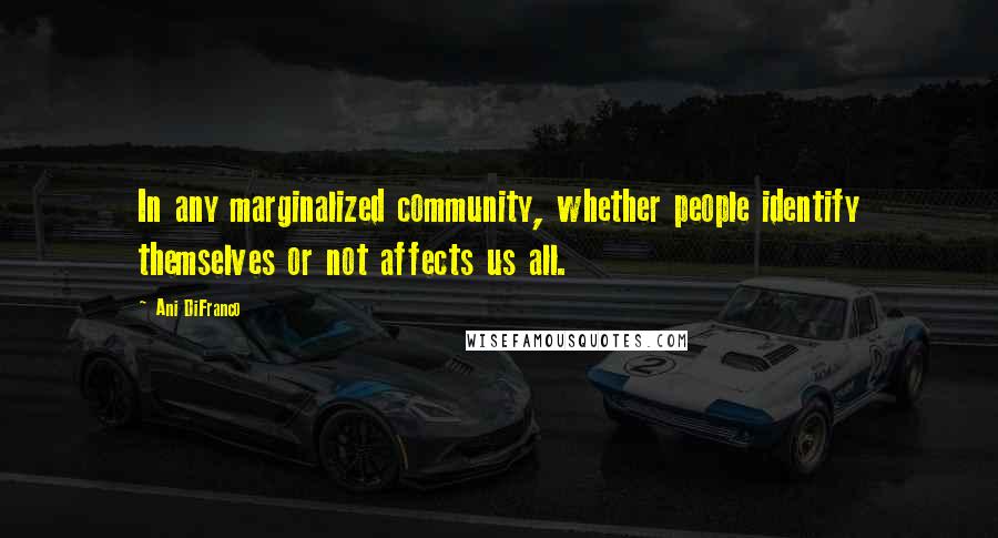 Ani DiFranco Quotes: In any marginalized community, whether people identify themselves or not affects us all.