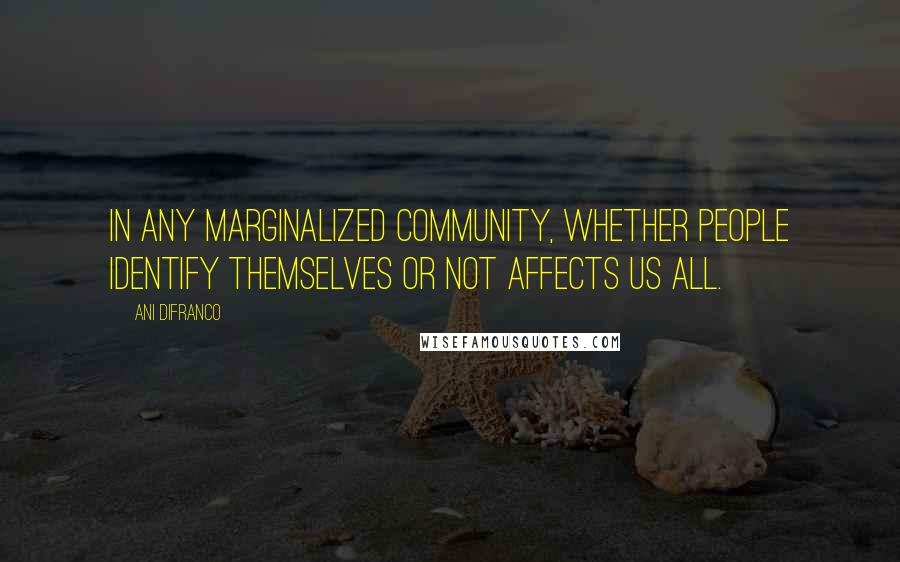 Ani DiFranco Quotes: In any marginalized community, whether people identify themselves or not affects us all.