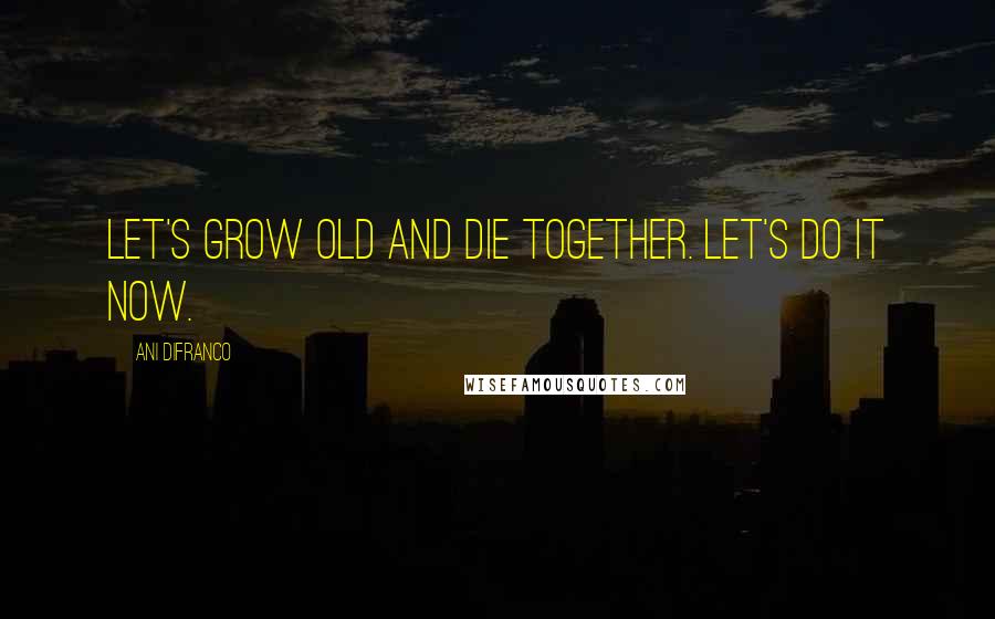 Ani DiFranco Quotes: Let's grow old and die together. Let's do it now.