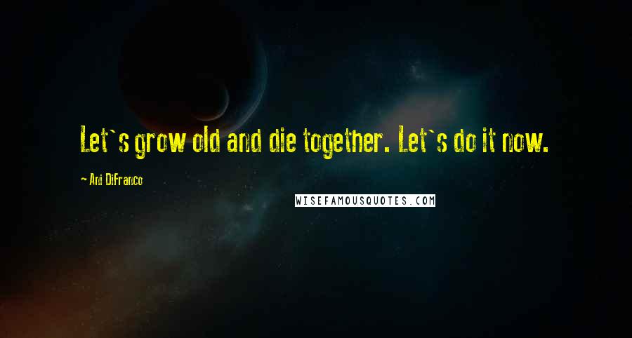 Ani DiFranco Quotes: Let's grow old and die together. Let's do it now.