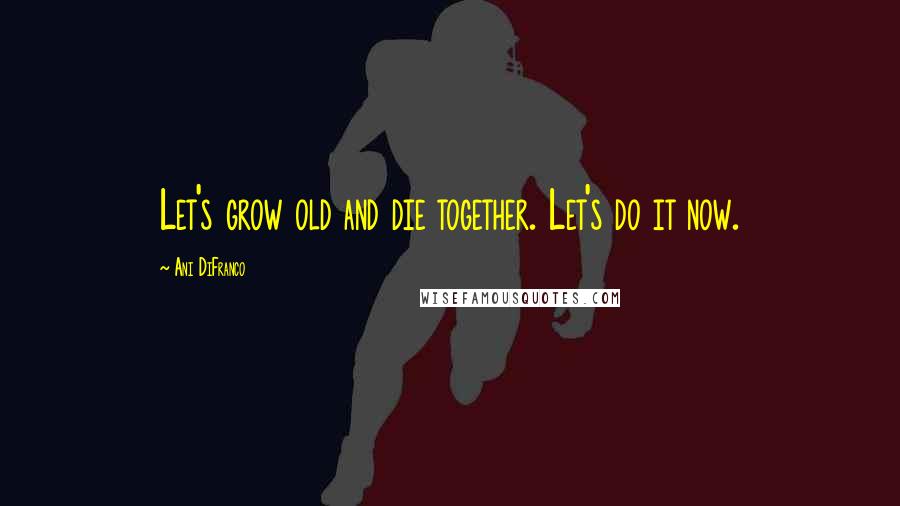 Ani DiFranco Quotes: Let's grow old and die together. Let's do it now.