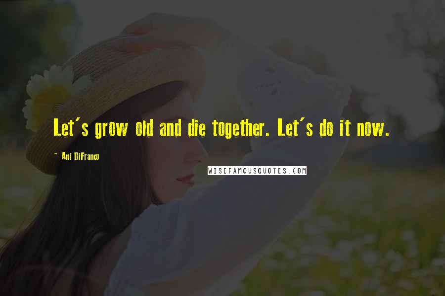 Ani DiFranco Quotes: Let's grow old and die together. Let's do it now.