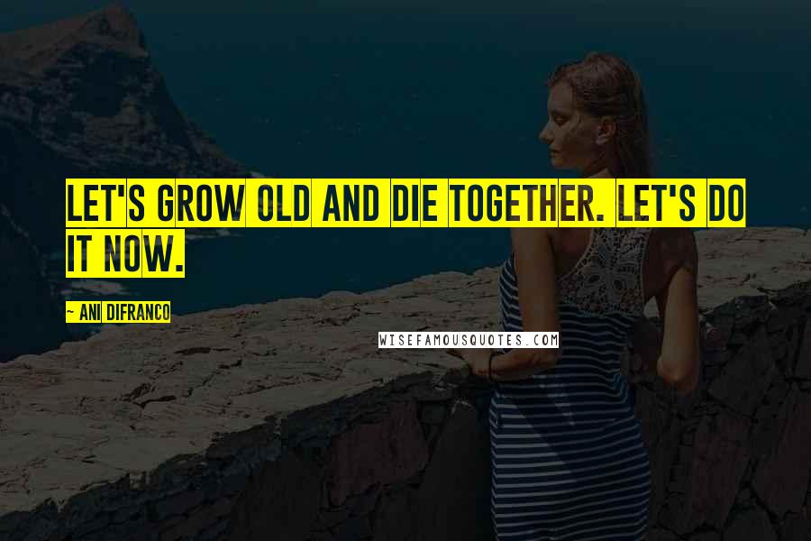 Ani DiFranco Quotes: Let's grow old and die together. Let's do it now.