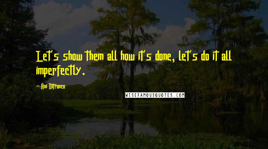 Ani DiFranco Quotes: Let's show them all how it's done, let's do it all imperfectly.