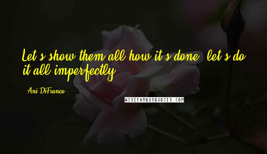 Ani DiFranco Quotes: Let's show them all how it's done, let's do it all imperfectly.