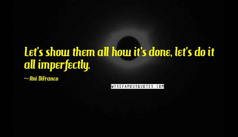 Ani DiFranco Quotes: Let's show them all how it's done, let's do it all imperfectly.