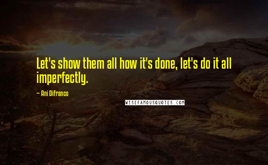Ani DiFranco Quotes: Let's show them all how it's done, let's do it all imperfectly.