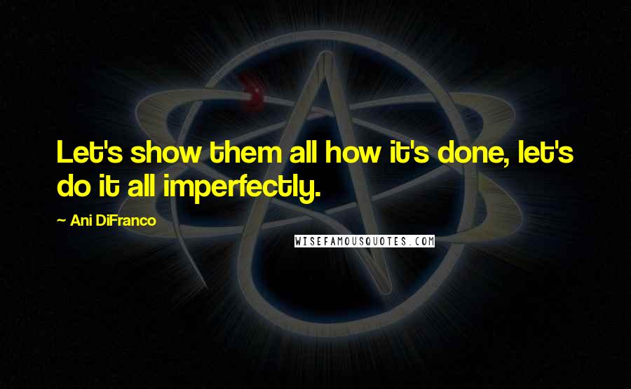 Ani DiFranco Quotes: Let's show them all how it's done, let's do it all imperfectly.