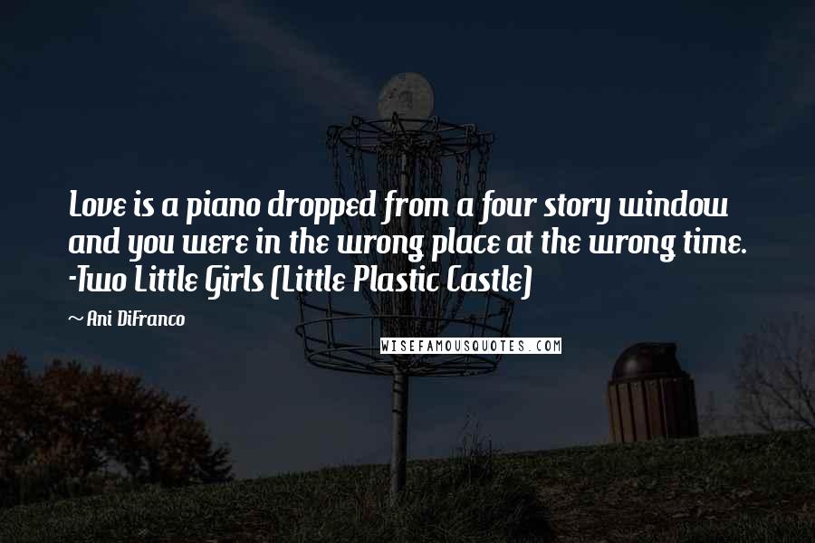 Ani DiFranco Quotes: Love is a piano dropped from a four story window and you were in the wrong place at the wrong time. -Two Little Girls (Little Plastic Castle)