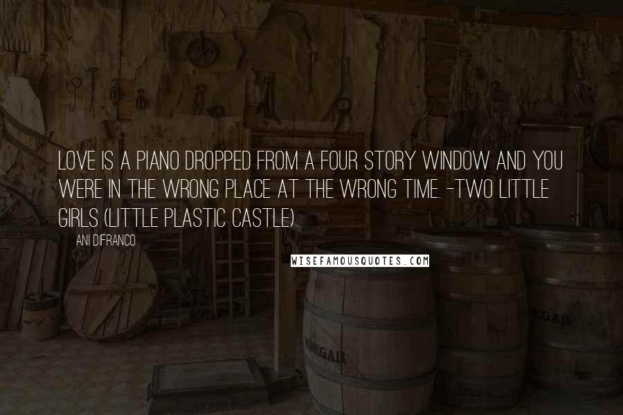 Ani DiFranco Quotes: Love is a piano dropped from a four story window and you were in the wrong place at the wrong time. -Two Little Girls (Little Plastic Castle)