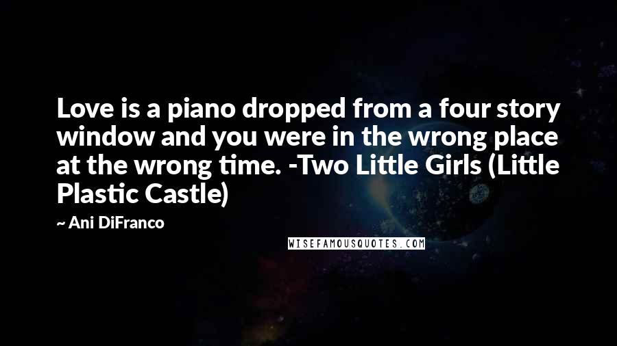 Ani DiFranco Quotes: Love is a piano dropped from a four story window and you were in the wrong place at the wrong time. -Two Little Girls (Little Plastic Castle)