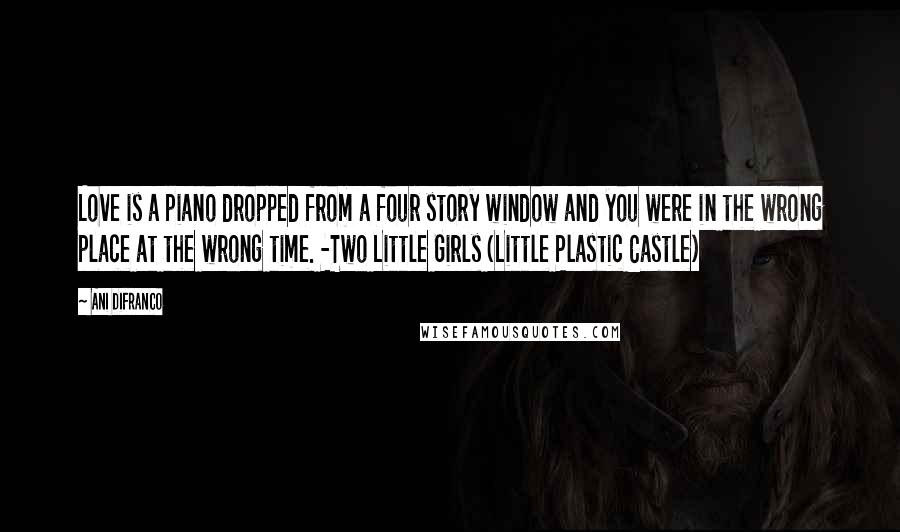 Ani DiFranco Quotes: Love is a piano dropped from a four story window and you were in the wrong place at the wrong time. -Two Little Girls (Little Plastic Castle)