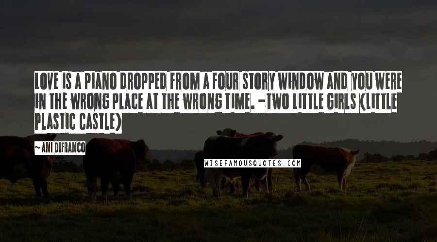 Ani DiFranco Quotes: Love is a piano dropped from a four story window and you were in the wrong place at the wrong time. -Two Little Girls (Little Plastic Castle)