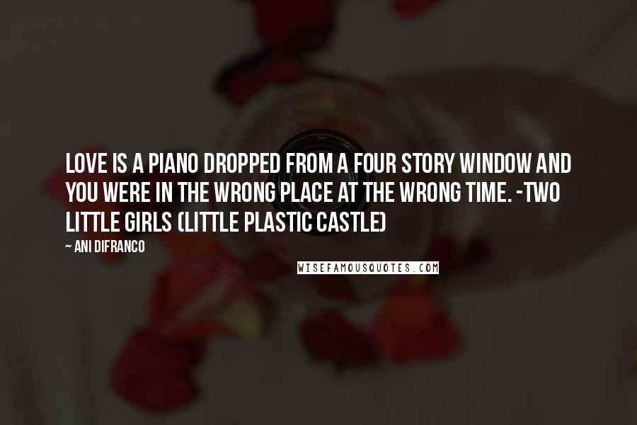 Ani DiFranco Quotes: Love is a piano dropped from a four story window and you were in the wrong place at the wrong time. -Two Little Girls (Little Plastic Castle)