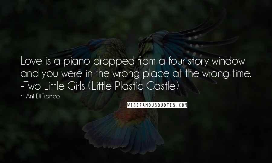 Ani DiFranco Quotes: Love is a piano dropped from a four story window and you were in the wrong place at the wrong time. -Two Little Girls (Little Plastic Castle)