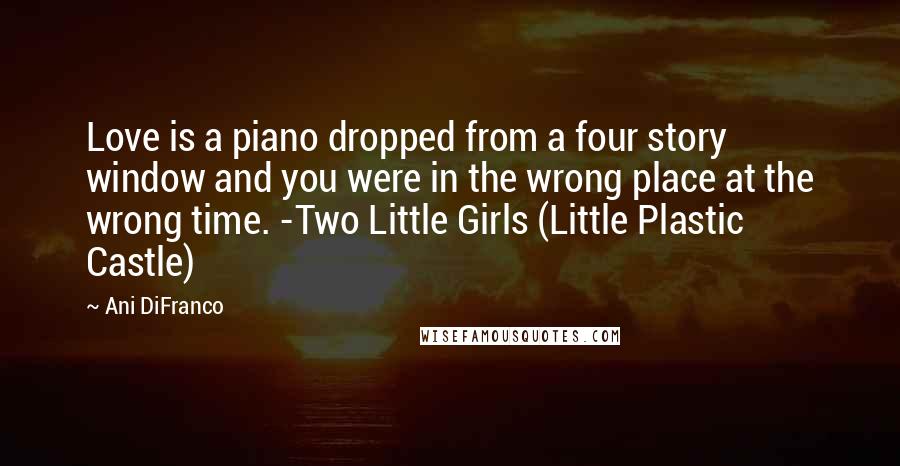 Ani DiFranco Quotes: Love is a piano dropped from a four story window and you were in the wrong place at the wrong time. -Two Little Girls (Little Plastic Castle)