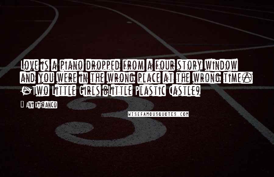 Ani DiFranco Quotes: Love is a piano dropped from a four story window and you were in the wrong place at the wrong time. -Two Little Girls (Little Plastic Castle)