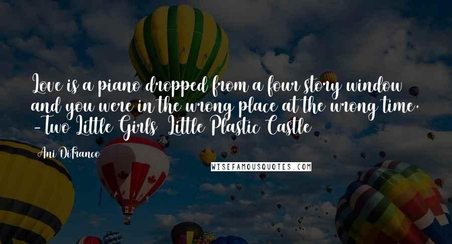 Ani DiFranco Quotes: Love is a piano dropped from a four story window and you were in the wrong place at the wrong time. -Two Little Girls (Little Plastic Castle)