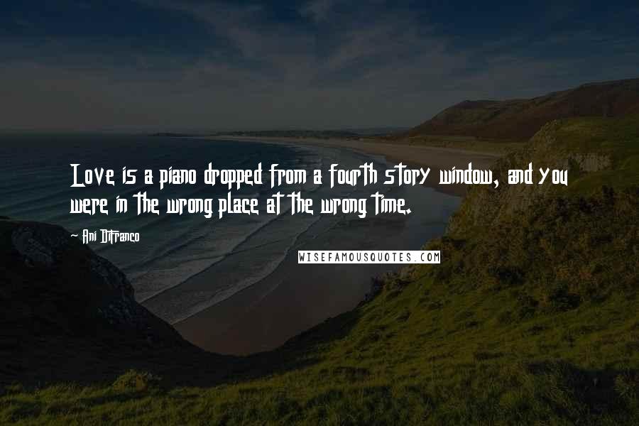 Ani DiFranco Quotes: Love is a piano dropped from a fourth story window, and you were in the wrong place at the wrong time.