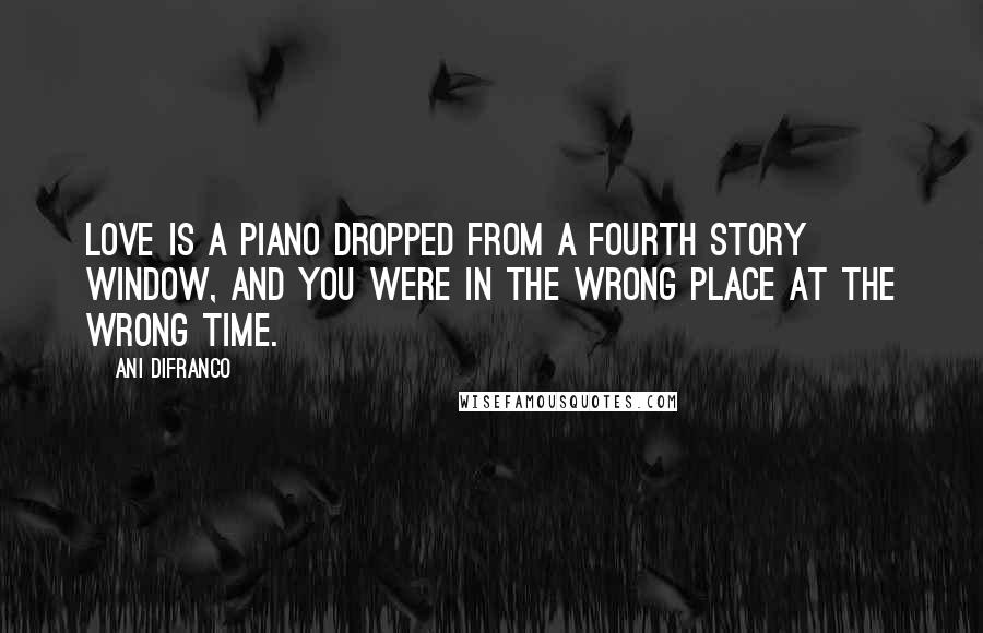 Ani DiFranco Quotes: Love is a piano dropped from a fourth story window, and you were in the wrong place at the wrong time.