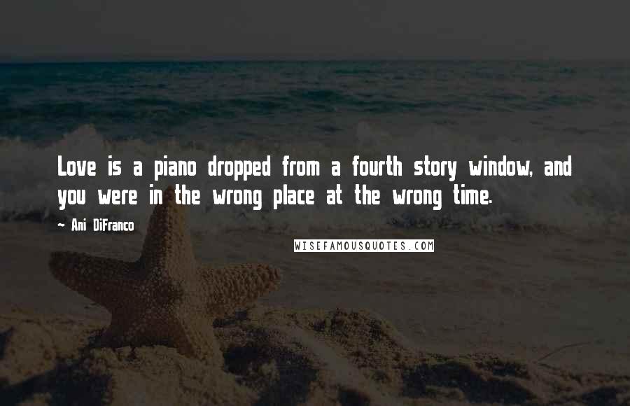 Ani DiFranco Quotes: Love is a piano dropped from a fourth story window, and you were in the wrong place at the wrong time.