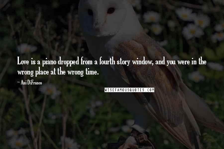 Ani DiFranco Quotes: Love is a piano dropped from a fourth story window, and you were in the wrong place at the wrong time.
