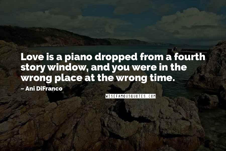 Ani DiFranco Quotes: Love is a piano dropped from a fourth story window, and you were in the wrong place at the wrong time.