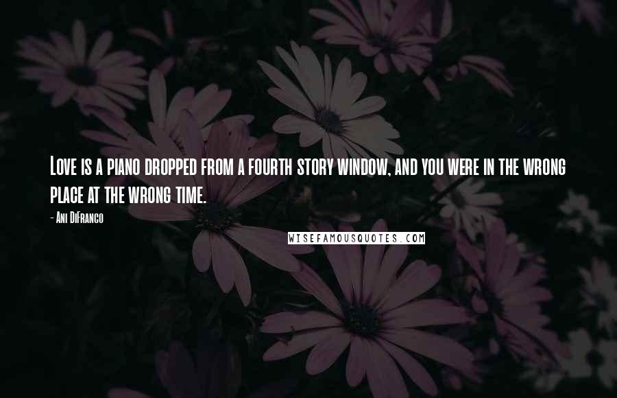 Ani DiFranco Quotes: Love is a piano dropped from a fourth story window, and you were in the wrong place at the wrong time.