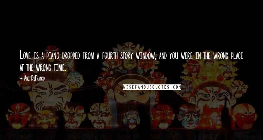 Ani DiFranco Quotes: Love is a piano dropped from a fourth story window, and you were in the wrong place at the wrong time.