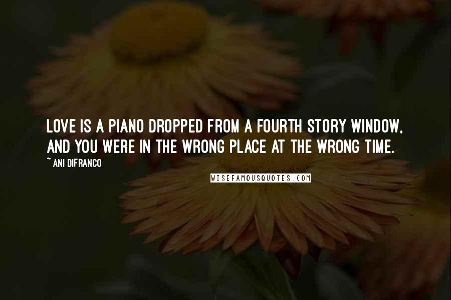 Ani DiFranco Quotes: Love is a piano dropped from a fourth story window, and you were in the wrong place at the wrong time.