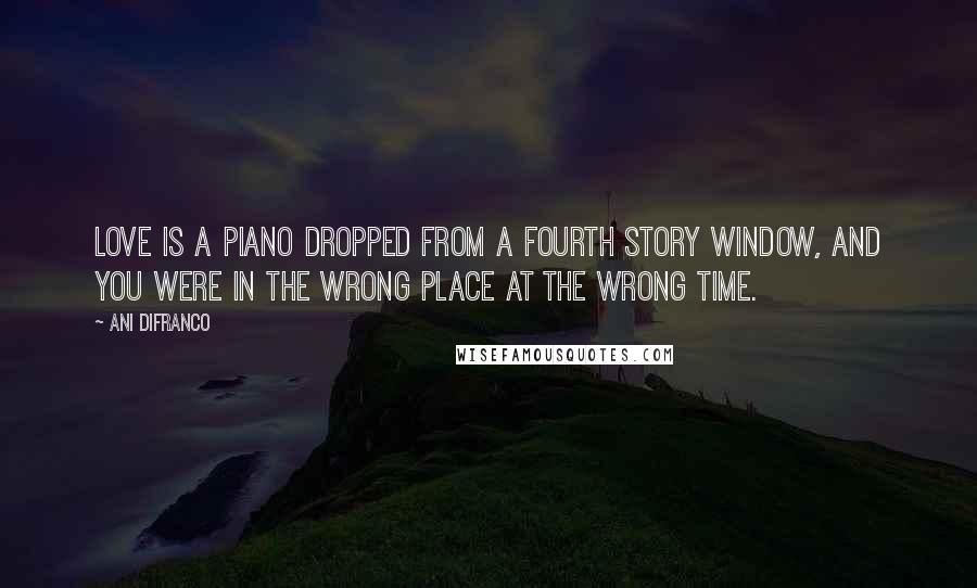 Ani DiFranco Quotes: Love is a piano dropped from a fourth story window, and you were in the wrong place at the wrong time.