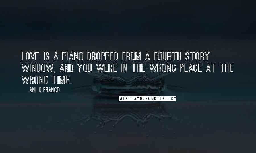 Ani DiFranco Quotes: Love is a piano dropped from a fourth story window, and you were in the wrong place at the wrong time.