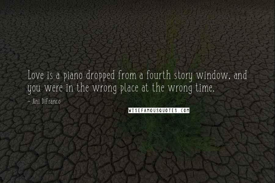 Ani DiFranco Quotes: Love is a piano dropped from a fourth story window, and you were in the wrong place at the wrong time.