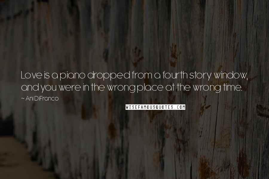 Ani DiFranco Quotes: Love is a piano dropped from a fourth story window, and you were in the wrong place at the wrong time.