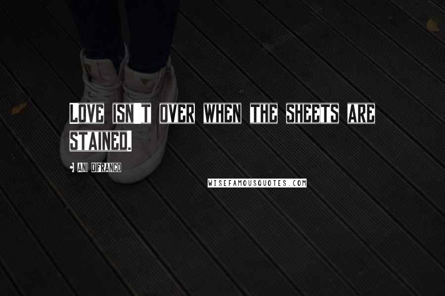 Ani DiFranco Quotes: Love isn't over when the sheets are stained.