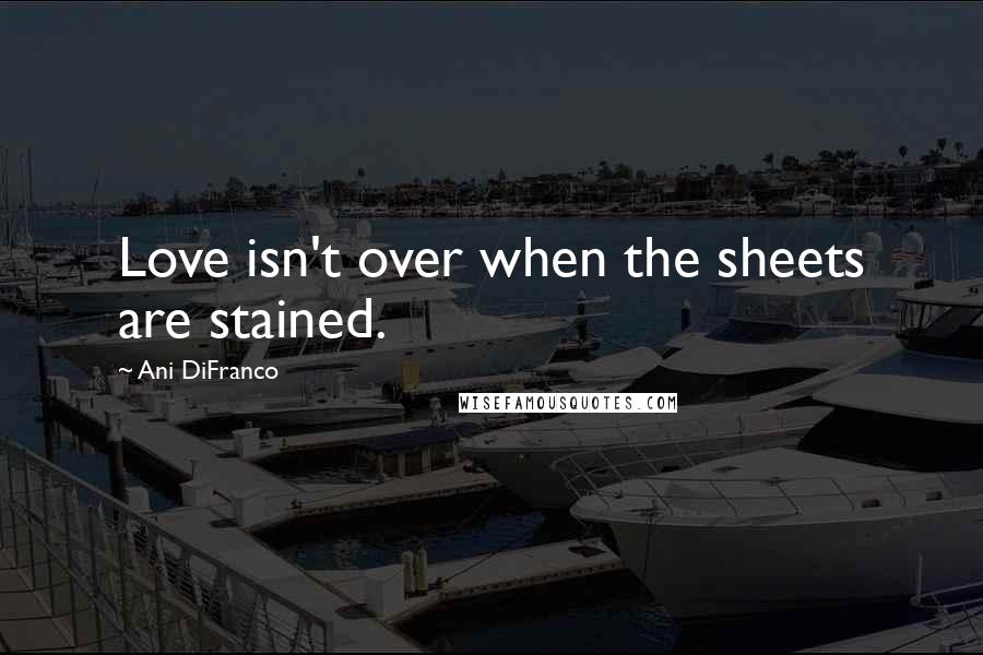 Ani DiFranco Quotes: Love isn't over when the sheets are stained.