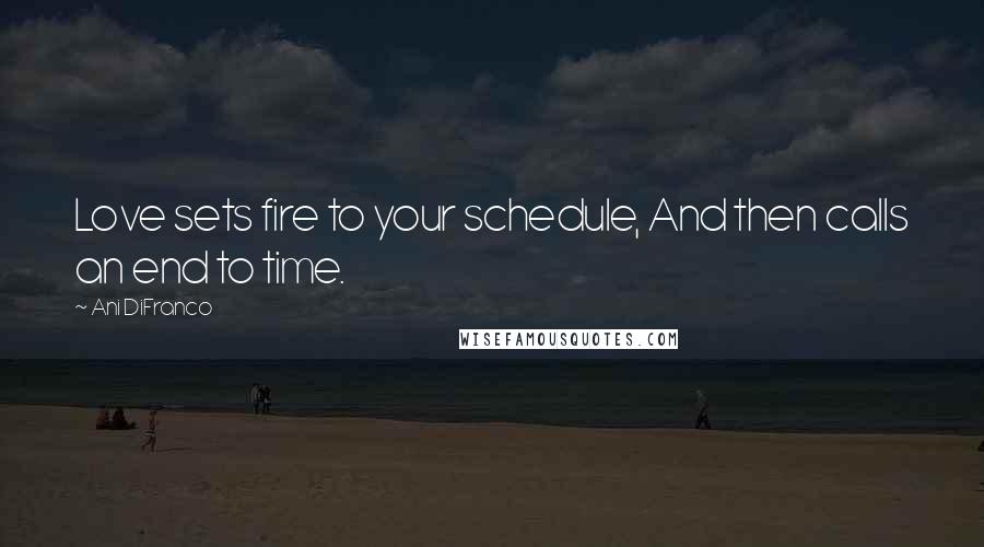 Ani DiFranco Quotes: Love sets fire to your schedule, And then calls an end to time.