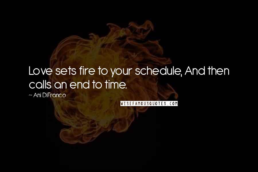 Ani DiFranco Quotes: Love sets fire to your schedule, And then calls an end to time.