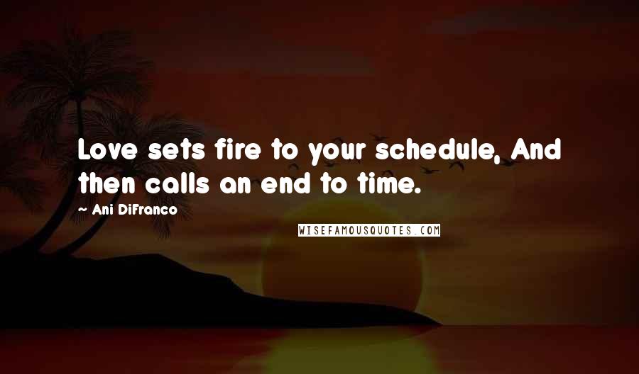 Ani DiFranco Quotes: Love sets fire to your schedule, And then calls an end to time.