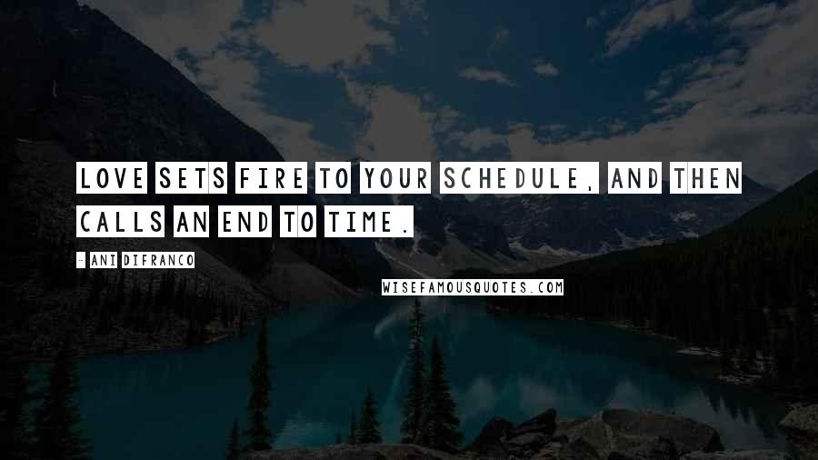 Ani DiFranco Quotes: Love sets fire to your schedule, And then calls an end to time.