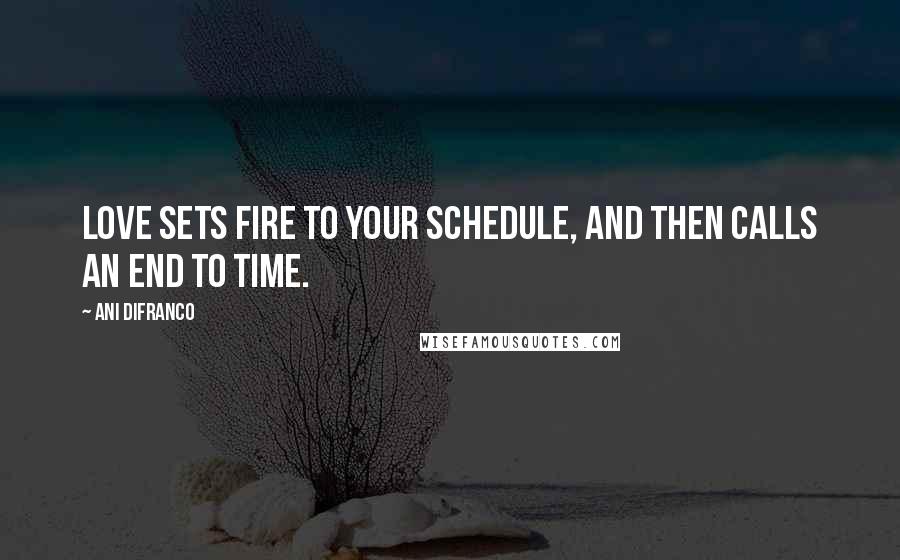 Ani DiFranco Quotes: Love sets fire to your schedule, And then calls an end to time.